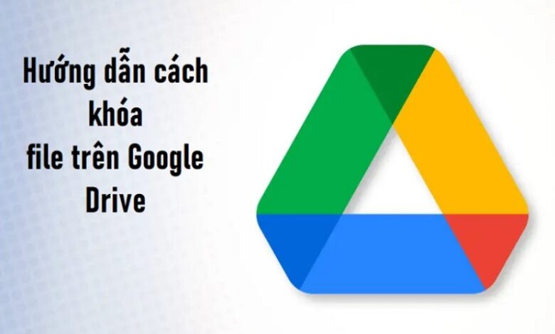 Tìm hiểu về các Cách Khóa File Trên Google Drive hiệu quả 